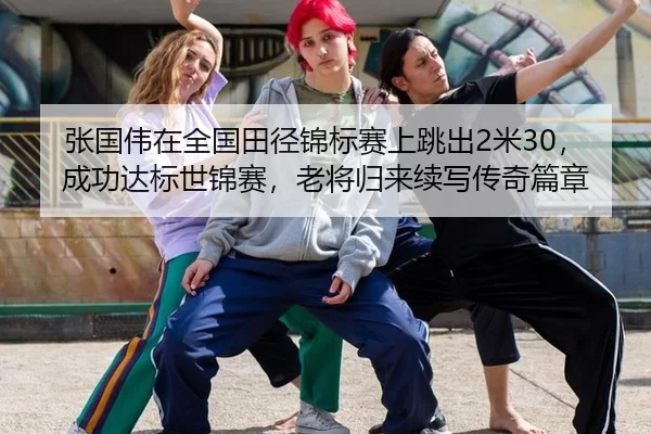 张国伟在全国田径锦标赛上跳出2米30，成功达标世锦赛，老将归来续写传奇篇章（U8 INTERNATIONAL）